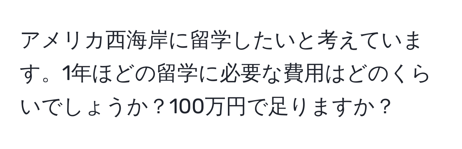 アメリカ西海岸に留学したいと考えています。1年ほどの留学に必要な費用はどのくらいでしょうか？100万円で足りますか？