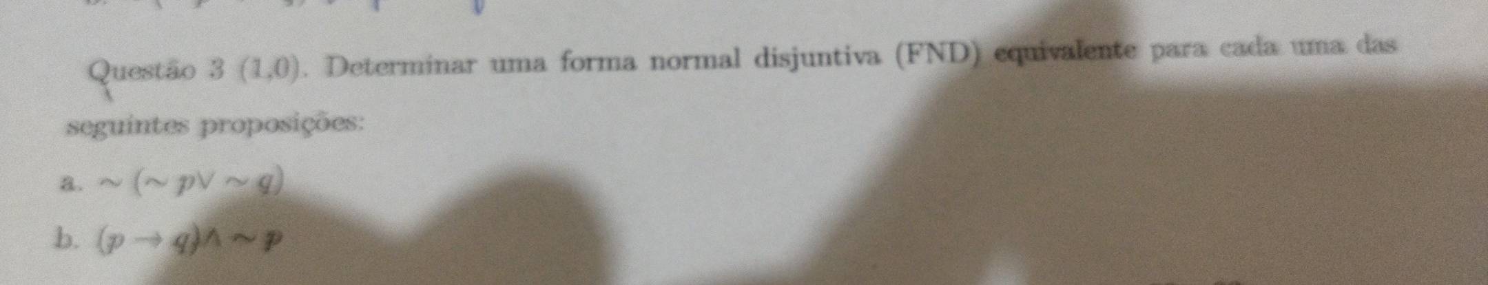 Questão 3(1,0). Determinar uma forma normal disjuntiva (FND) equivalente para cada uma das 
seguintes proposições: 
a. sim (sim pvee sim q)
b. (pto q)wedge sim p