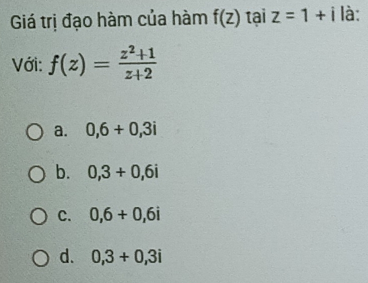 Giá trị đạo hàm của hàm f(z) tại z=1+i là:
Với: f(z)= (z^2+1)/z+2 
a. 0,6+0,3i
b. 0,3+0,6i
C. 0,6+0,6i
d. 0, 3+0, 3i