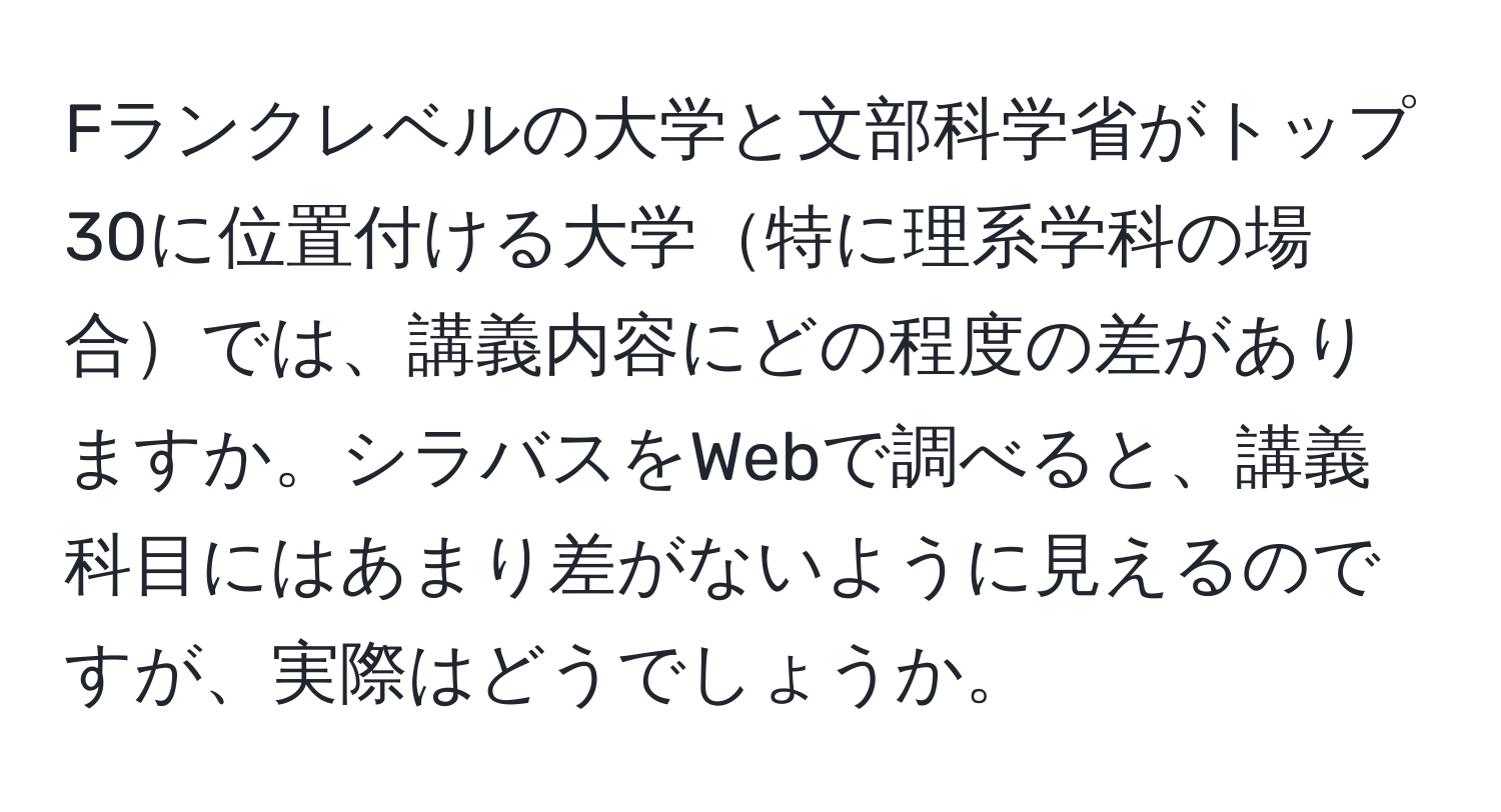 Fランクレベルの大学と文部科学省がトップ30に位置付ける大学特に理系学科の場合では、講義内容にどの程度の差がありますか。シラバスをWebで調べると、講義科目にはあまり差がないように見えるのですが、実際はどうでしょうか。