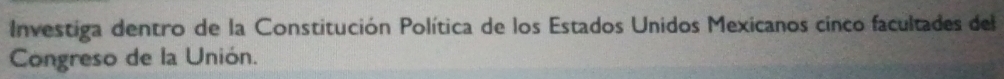 Investiga dentro de la Constitución Política de los Estados Unidos Mexicanos cinco facultades del 
Congreso de la Unión.