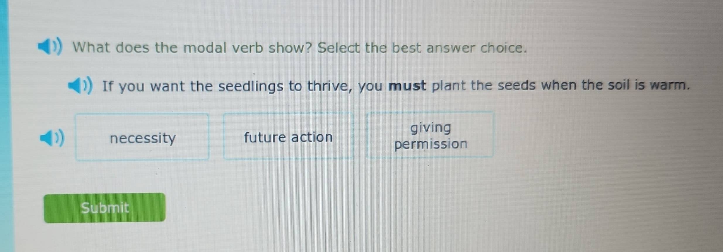 What does the modal verb show? Select the best answer choice.
If you want the seedlings to thrive, you must plant the seeds when the soil is warm.
D necessity future action
giving
permission
Submit