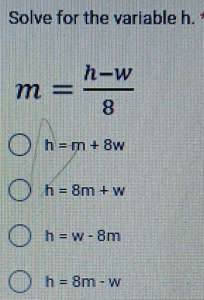 Solve for the variable h.
m= (h-w)/8 
h=m+8w
h=8m+w
h=w-8m
h=8m-w