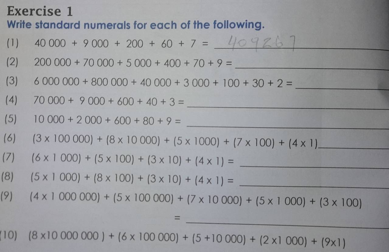 Write standard numerals for each of the following. 
(1) 40000+9000+200+60+7= _ 
(2) 200000+70000+5000+400+70+9= _ 
(3) 6000000+800000+40000+3000+100+30+2=
_ 
(4) 70000+9000+600+40+3=
_ 
_ 
(5) 10000+2000+600+80+9=
(6) (3* 100000)+(8* 10000)+(5* 1000)+(7* 100)+(4* 1) _ 
(7) (6* 1000)+(5* 100)+(3* 10)+(4* 1)= _ 
(8) (5* 1000)+(8* 100)+(3* 10)+(4* 1)= _ 
(9) (4* 1000000)+(5* 100000)+(7* 10000)+(5* 1000)+(3* 100)
_ 
= 
(10) (8* 10000000)+(6* 100000)+(5+10000)+(2* 1000)+(9* 1)