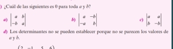 ) ¿Cuál de las siguientes es 0 para toda a y b?
a) beginvmatrix a&b -b&aendvmatrix b) beginvmatrix a&-b -a&bendvmatrix c) beginvmatrix a&a b&-bendvmatrix
d) Los determinantes no se pueden establecer porque no se parecen los valores de
a y b.
(2,-156)