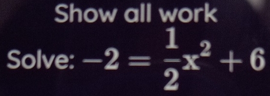 Show all work 
Solve: -2= 1/2 x^2+6