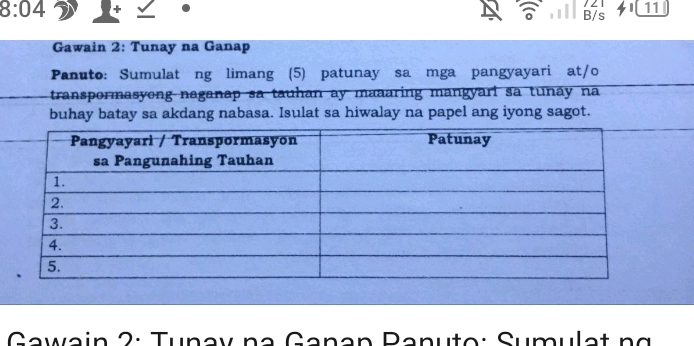 8:04 
| 
, 1 | B/s 11 
Gawain 2: Tunay na Ganap 
Panuto: Sumulat ng limang (5) patunay sa mga pangyayari at/o 
transpormasyong naganap sa tauhan ay maaaring mangyari sa tunay na 
buhay batay sa akdang nabasa. Isulat sa hiwalay na papel ang iyong sagot. 
Gawain 2: Tunay na Ganan Panuto: Sumulat n g