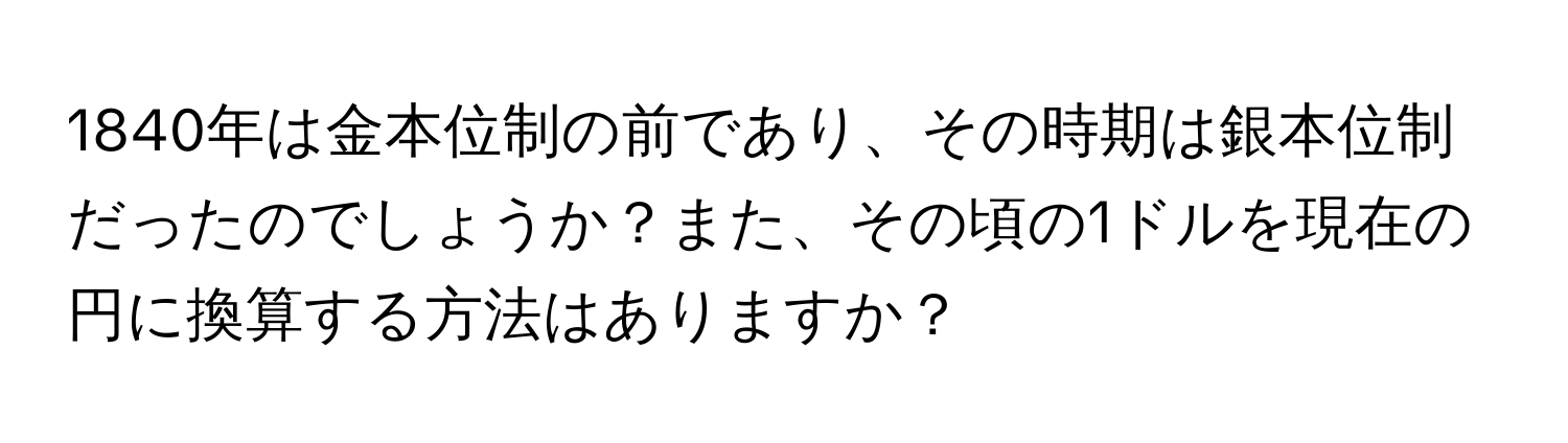 1840年は金本位制の前であり、その時期は銀本位制だったのでしょうか？また、その頃の1ドルを現在の円に換算する方法はありますか？