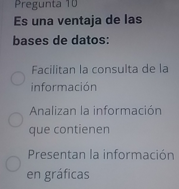 Pregunta 10
Es una ventaja de las
bases de datos:
Facilitan la consulta de la
información
Analizan la información
que contienen
Presentan la información
en gráficas