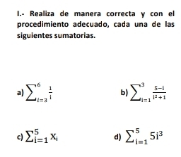 Realiza de manera correcta y con el 
procedimiento adecuado, cada una de las 
siguientes sumatorias. 
a) sumlimits _(i=3)^6 1/i  b) sumlimits _(i=1)^3 (5-i)/i^2+1 
c) sumlimits _(i=1)^5x_i d) sumlimits _(i=1)^55i^3