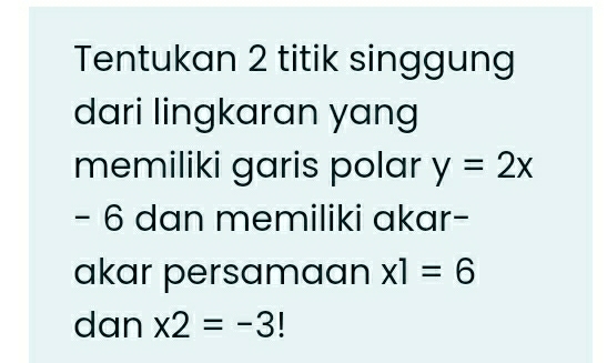 Tentukan 2 titik singgung 
dari lingkaran yang 
memiliki garis polar y=2x
- 6 dan memiliki akar- 
akar persamaan x1=6
dan x2=-3!