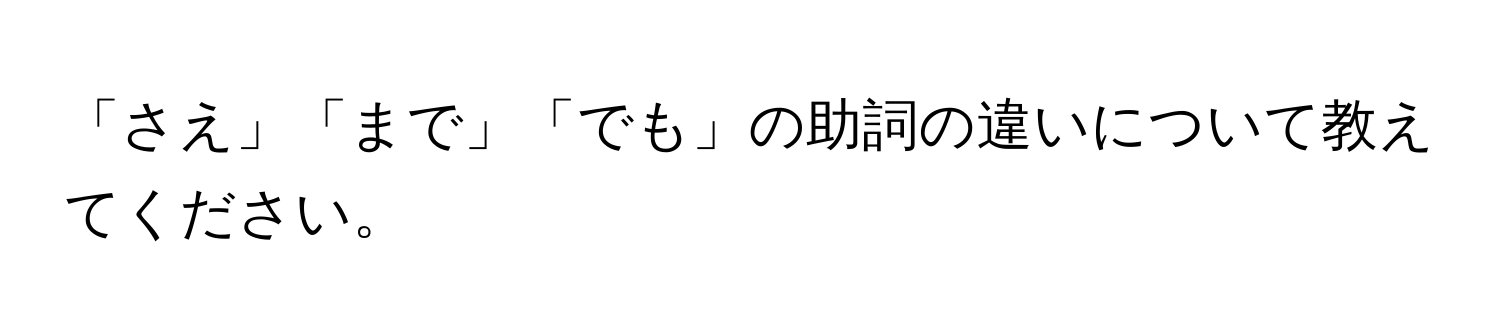 「さえ」「まで」「でも」の助詞の違いについて教えてください。