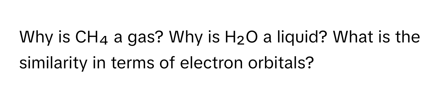 Why is CH₄ a gas? Why is H₂O a liquid? What is the similarity in terms of electron orbitals?