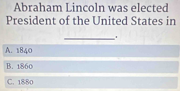 Abraham Lincoln was elected
President of the United States in
_.
A. 1840
B. 1860
C. 1880