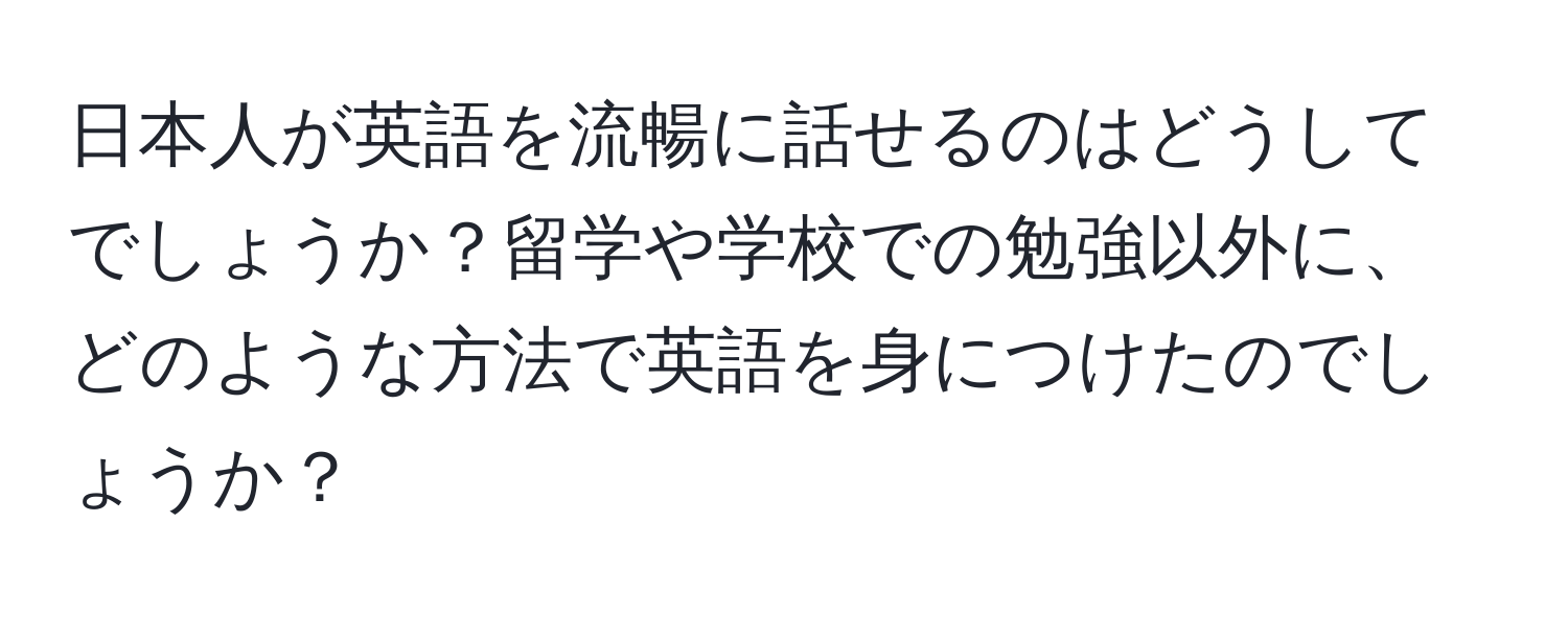 日本人が英語を流暢に話せるのはどうしてでしょうか？留学や学校での勉強以外に、どのような方法で英語を身につけたのでしょうか？