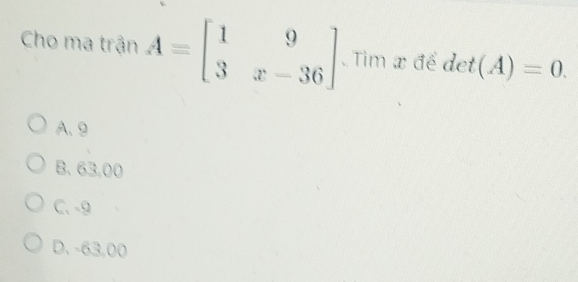 Cho ma trận A=beginbmatrix 1&9 3&x-36endbmatrix.. Tìm x để det(A)=0.
A、 9
B. 63,00
C、 -9
D. -63,00