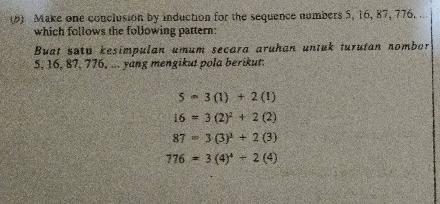 Make one conclusion by induction for the sequence numbers 5, 16, 87, 776, ... 
which follows the following pattern: 
Buat satu kesimpulan umum secara aruhan untuk turutan nombor
5, 16, 87, 776, ... yang mengikut pola berikut:
5=3(1)+2(1)
16=3(2)^2+2(2)
87=3(3)^3+2(3)
776=3(4)^4/ 2(4)