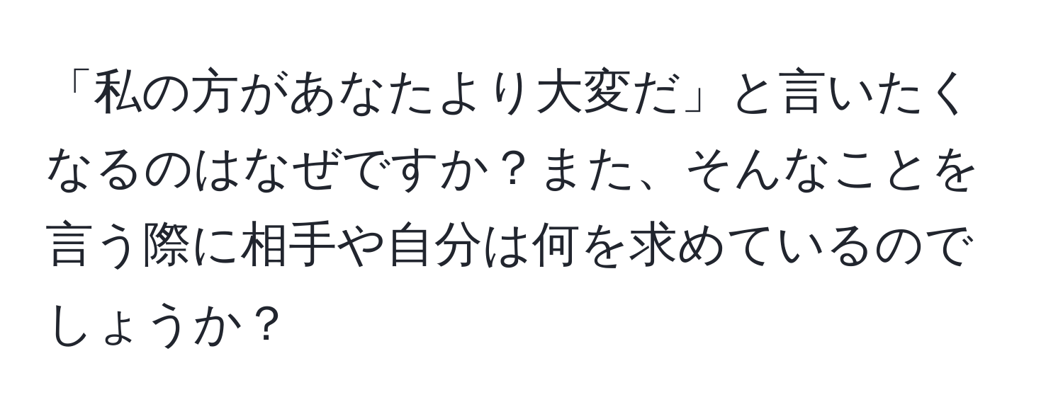 「私の方があなたより大変だ」と言いたくなるのはなぜですか？また、そんなことを言う際に相手や自分は何を求めているのでしょうか？