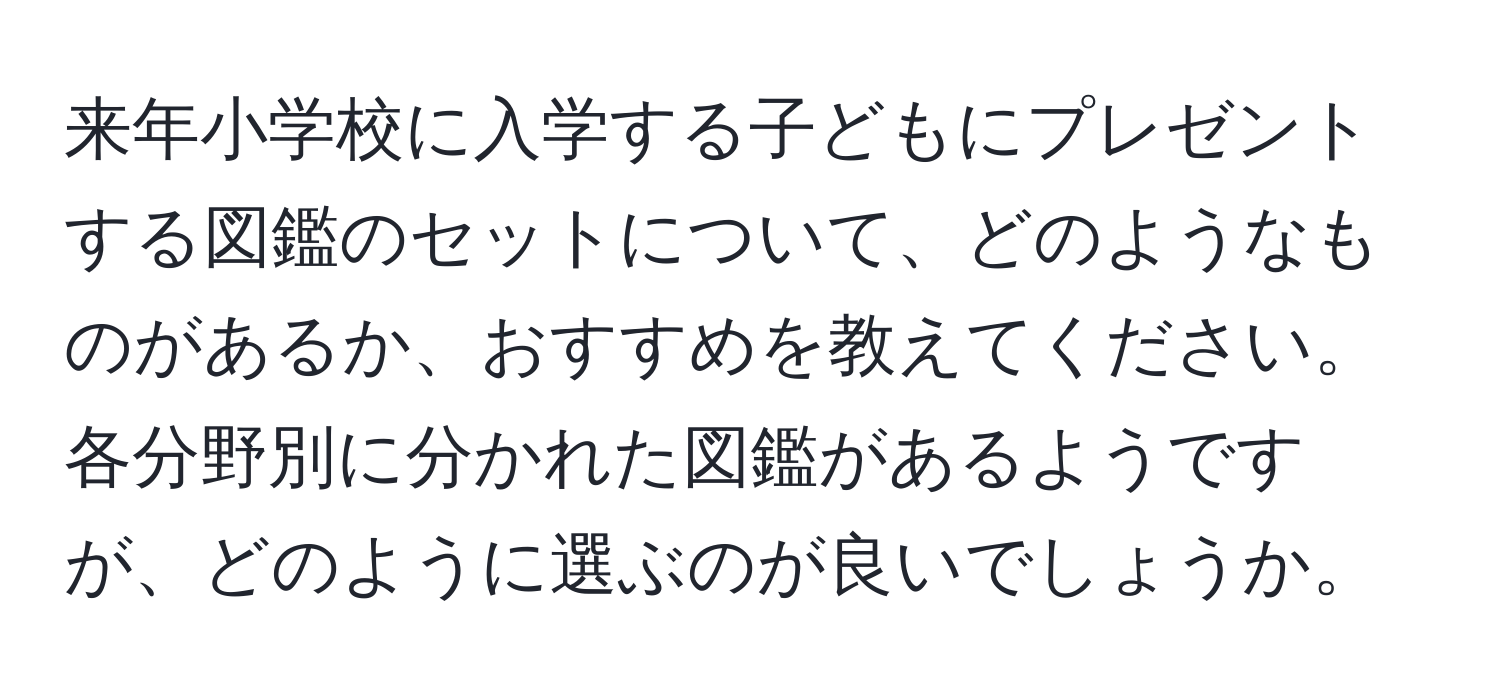 来年小学校に入学する子どもにプレゼントする図鑑のセットについて、どのようなものがあるか、おすすめを教えてください。各分野別に分かれた図鑑があるようですが、どのように選ぶのが良いでしょうか。