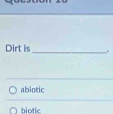 Dirt is_
.
abiotic
biotic