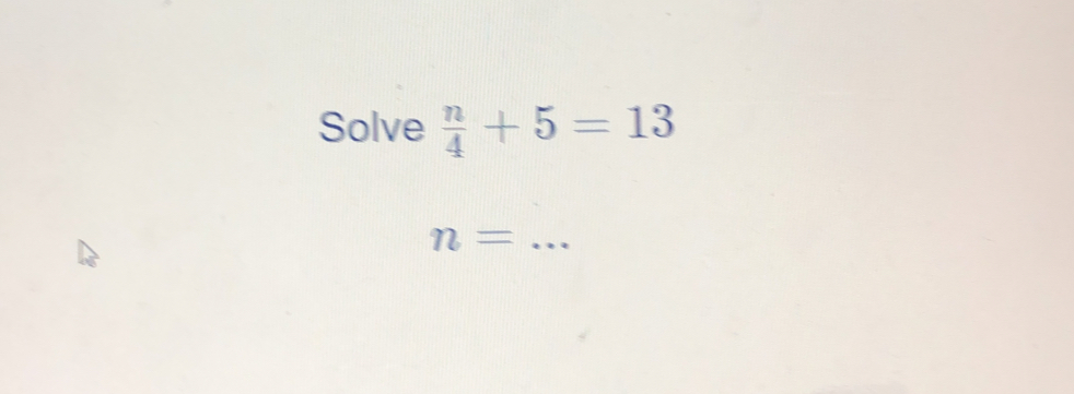 Solve  n/4 +5=13
_ n=