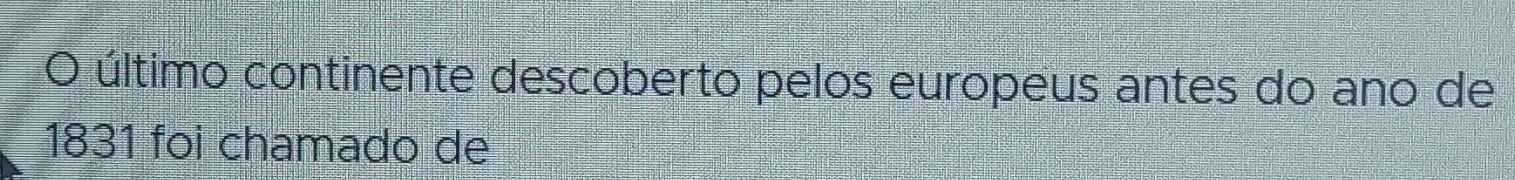 último continente descoberto pelos europeus antes do ano de 
1831 foi chamado de