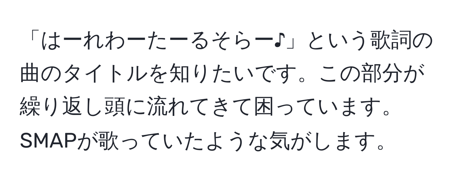 「はーれわーたーるそらー♪」という歌詞の曲のタイトルを知りたいです。この部分が繰り返し頭に流れてきて困っています。SMAPが歌っていたような気がします。