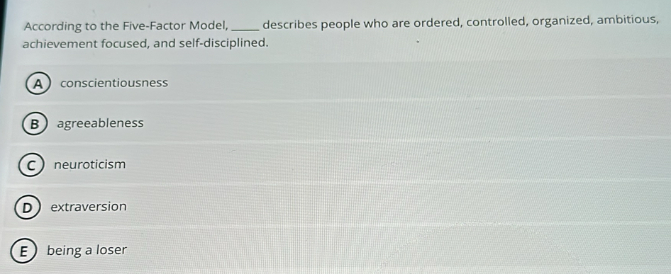 According to the Five-Factor Model,_ describes people who are ordered, controlled, organized, ambitious,
achievement focused, and self-disciplined.
A  conscientiousness
Bagreeableness
C neuroticism
D extraversion
E being a loser