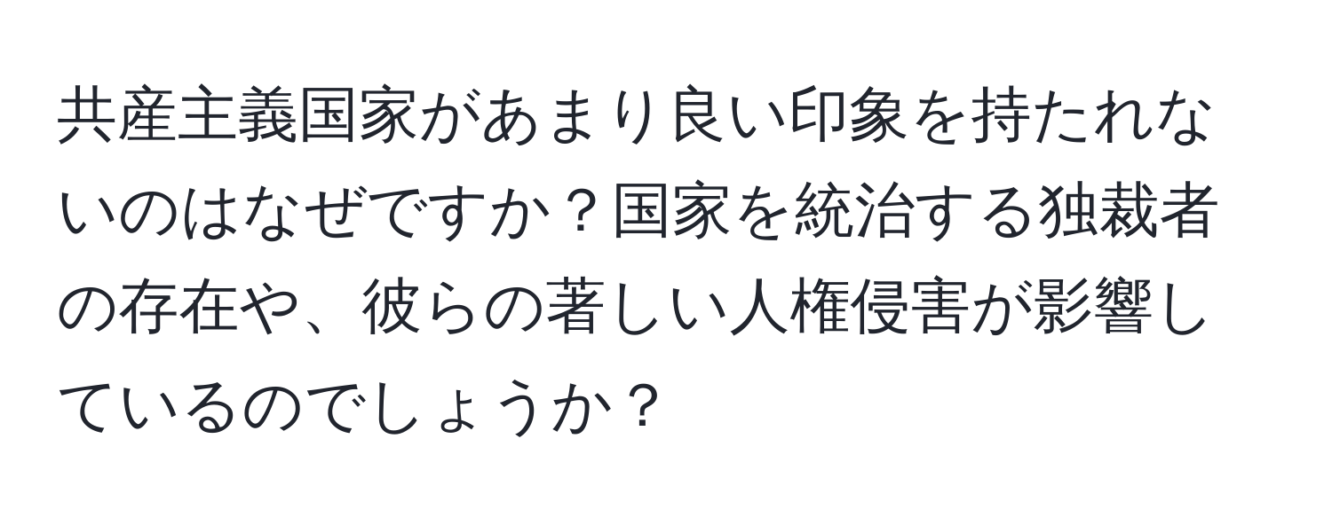 共産主義国家があまり良い印象を持たれないのはなぜですか？国家を統治する独裁者の存在や、彼らの著しい人権侵害が影響しているのでしょうか？