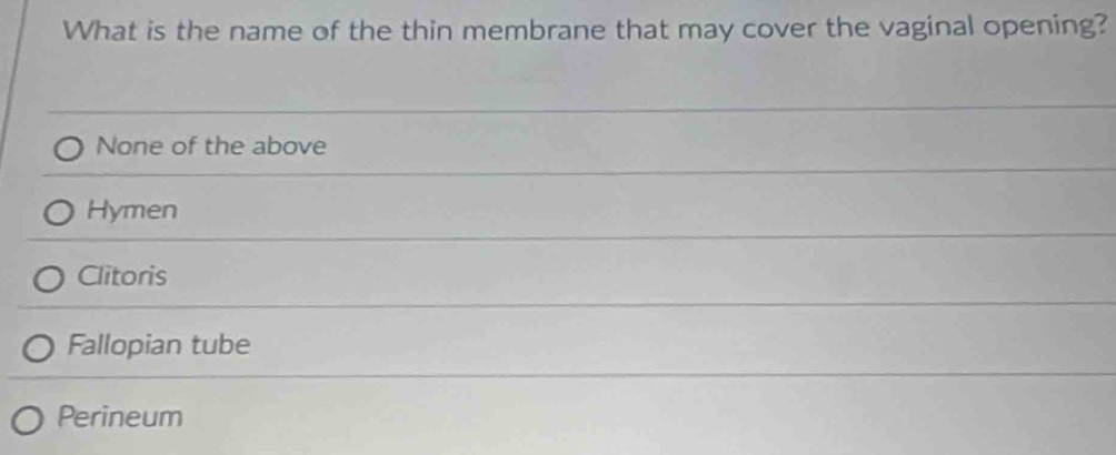 What is the name of the thin membrane that may cover the vaginal opening?
None of the above
Hymen
Clitoris
Fallopian tube
Perineum