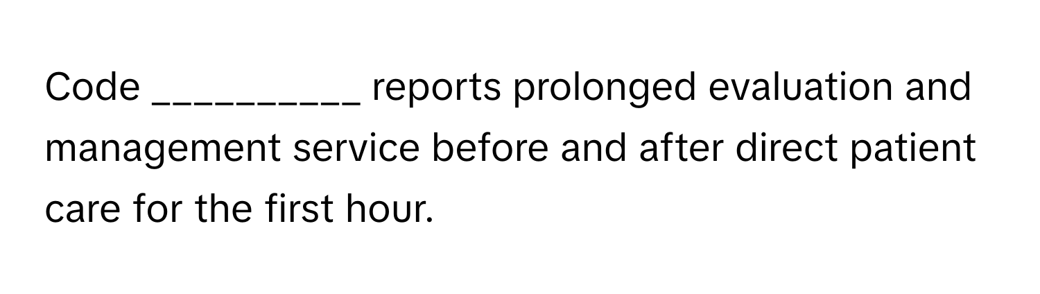 Code __________ reports prolonged evaluation and management service before and after direct patient care for the first hour.