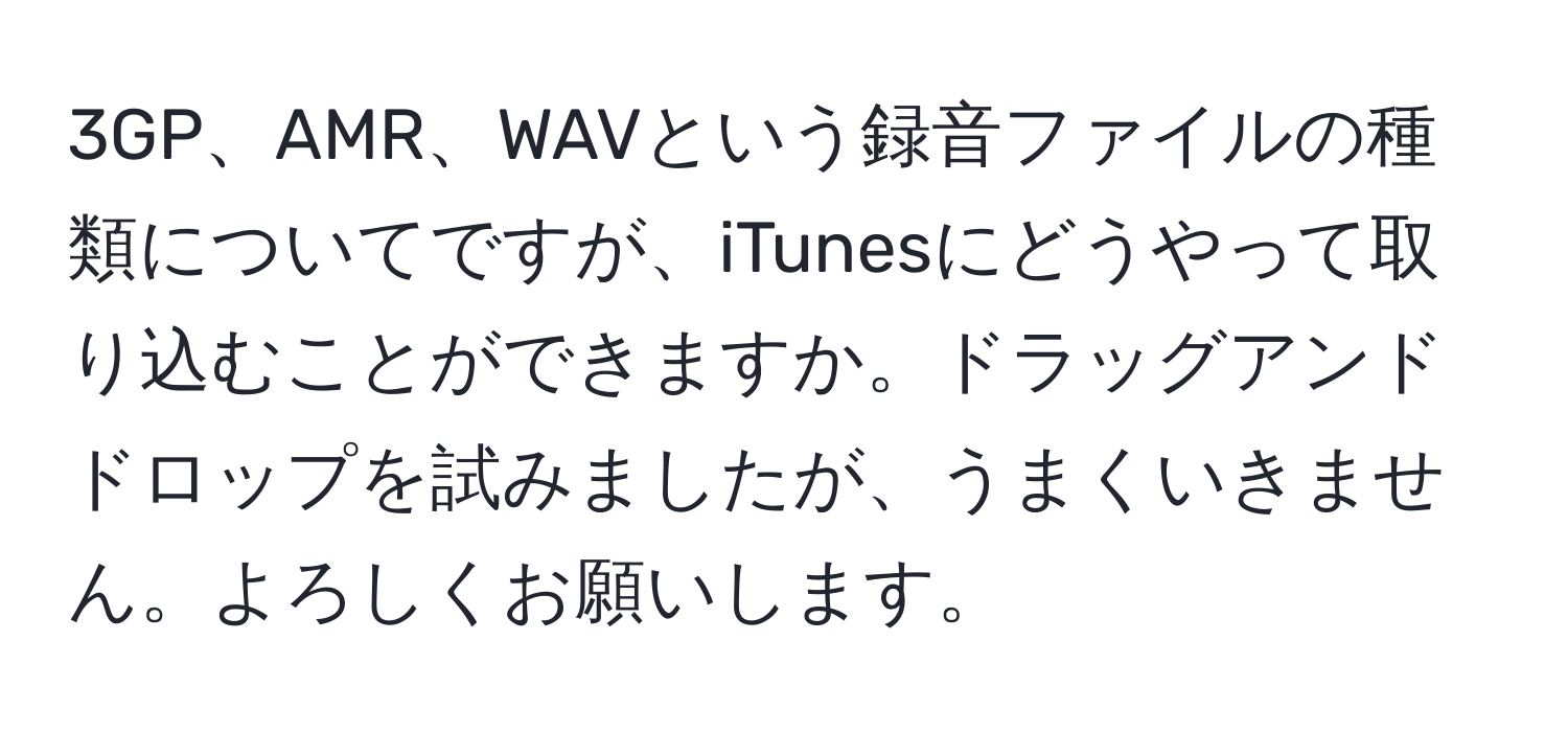 3GP、AMR、WAVという録音ファイルの種類についてですが、iTunesにどうやって取り込むことができますか。ドラッグアンドドロップを試みましたが、うまくいきません。よろしくお願いします。