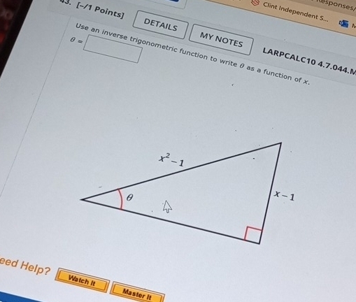 esponses
Clint Independent S...
θ =□. [−/1 Points] DETAILS MY NOTES LARPCALC10 4.7.044.M
Use an inverse trigonometric function to write θ as a function of x
eed Help? Watch It Master It