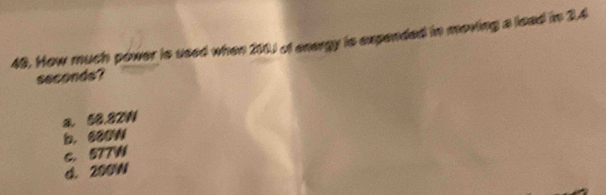 How much power is used when 210J of energy is expended in moving a lead in 2.4
seconds?
a. 52.27N
b. 600W
c. 577W
d. 200W