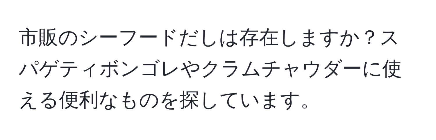 市販のシーフードだしは存在しますか？スパゲティボンゴレやクラムチャウダーに使える便利なものを探しています。