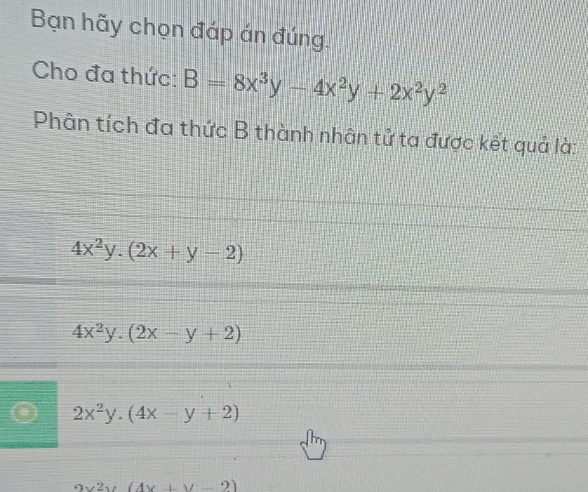 Bạn hãy chọn đáp án đúng.
Cho đa thức: B=8x^3y-4x^2y+2x^2y^2
Phân tích đa thức B thành nhân tử ta được kết quả là:
4x^2y.(2x+y-2)
4x^2y.(2x-y+2)
2x^2y.(4x-y+2)
2x^2y(4x+y-2)