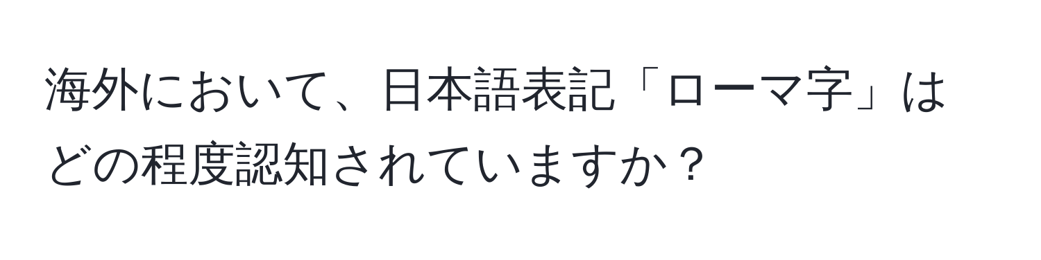 海外において、日本語表記「ローマ字」はどの程度認知されていますか？