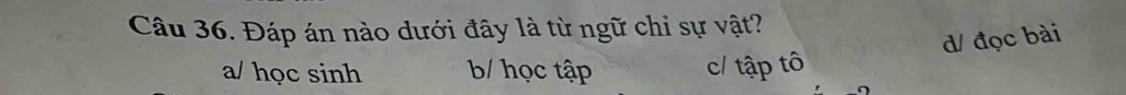 Đáp án nào dưới đây là từ ngữ chỉ sự vật?
d/ đọc bài
a/ học sinh b/ học tập c/ tập tô