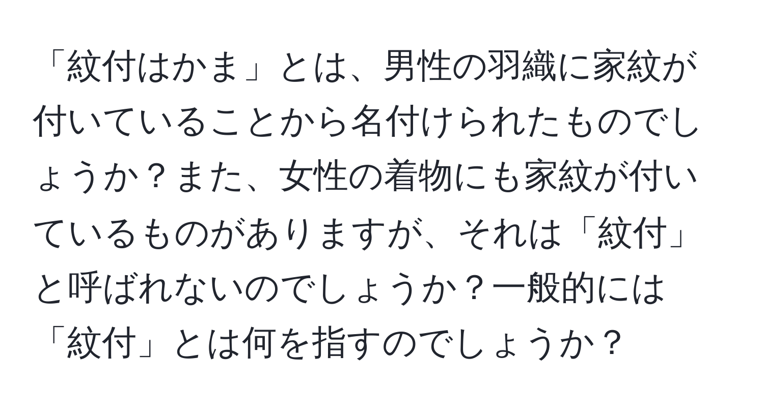 「紋付はかま」とは、男性の羽織に家紋が付いていることから名付けられたものでしょうか？また、女性の着物にも家紋が付いているものがありますが、それは「紋付」と呼ばれないのでしょうか？一般的には「紋付」とは何を指すのでしょうか？