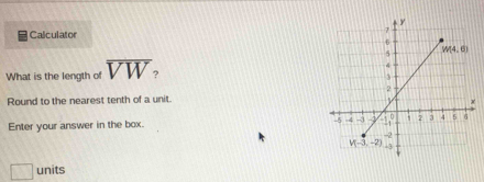 Calculator
What is the length of overline VW ? 
Round to the nearest tenth of a unit.
Enter your answer in the box.
□ units