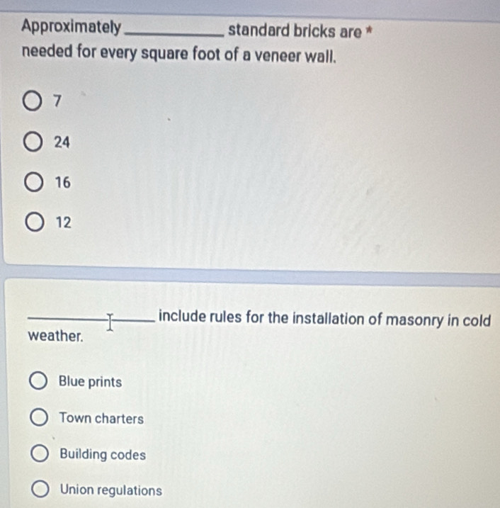 Approximately_ standard bricks are *
needed for every square foot of a veneer wall.
7
24
16
12
include rules for the installation of masonry in cold
weather.
Blue prints
Town charters
Building codes
Union regulations