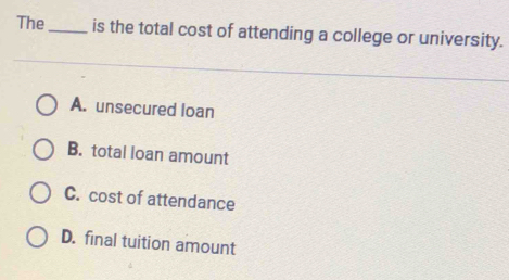 The_ is the total cost of attending a college or university.
A. unsecured loan
B. total loan amount
C. cost of attendance
D. final tuition amount