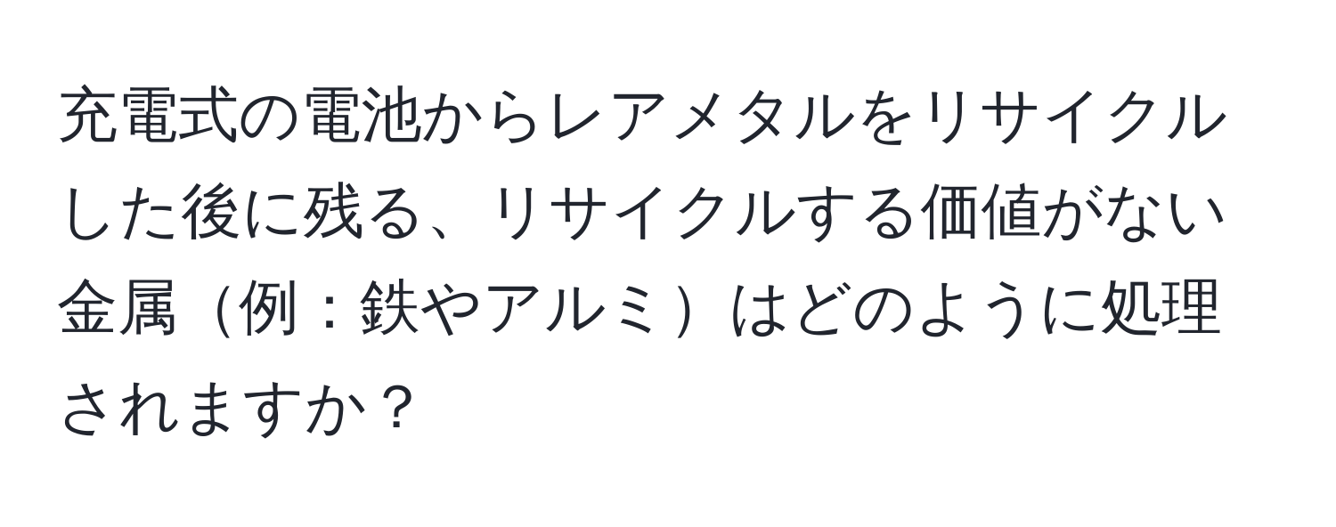 充電式の電池からレアメタルをリサイクルした後に残る、リサイクルする価値がない金属例：鉄やアルミはどのように処理されますか？