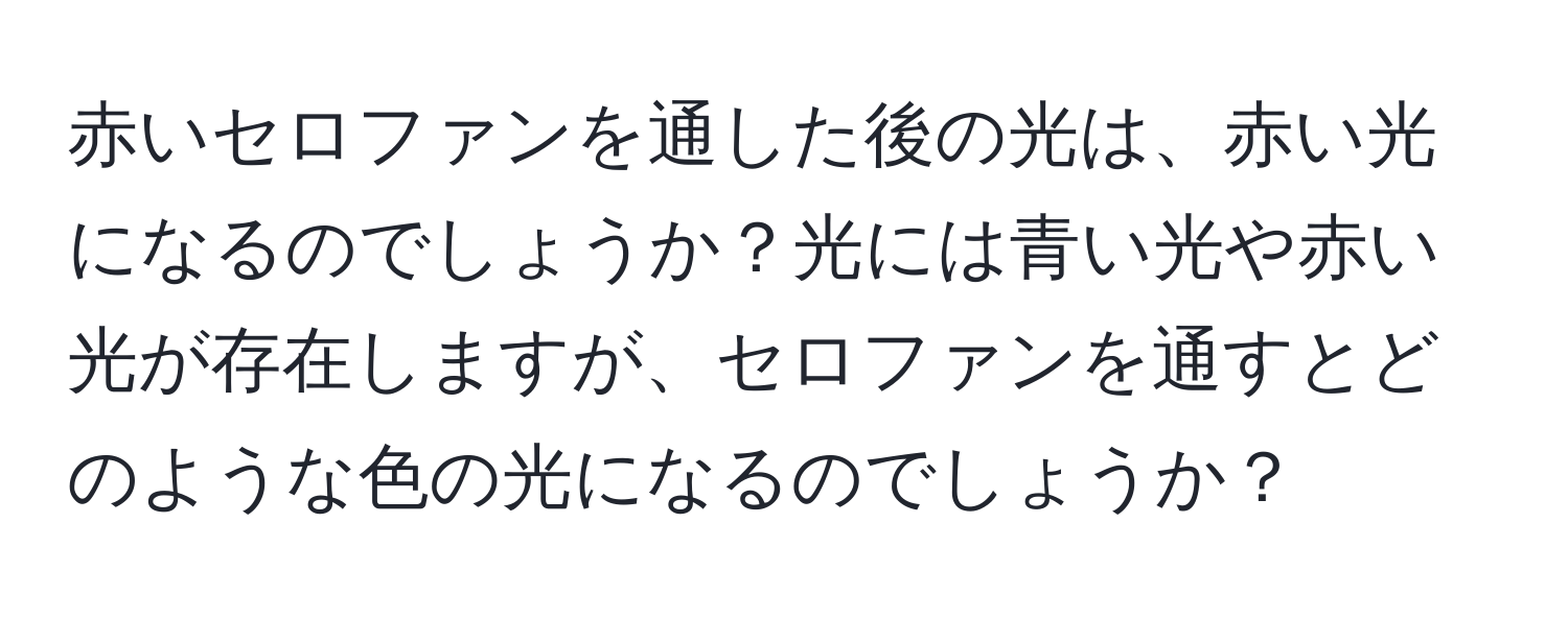 赤いセロファンを通した後の光は、赤い光になるのでしょうか？光には青い光や赤い光が存在しますが、セロファンを通すとどのような色の光になるのでしょうか？