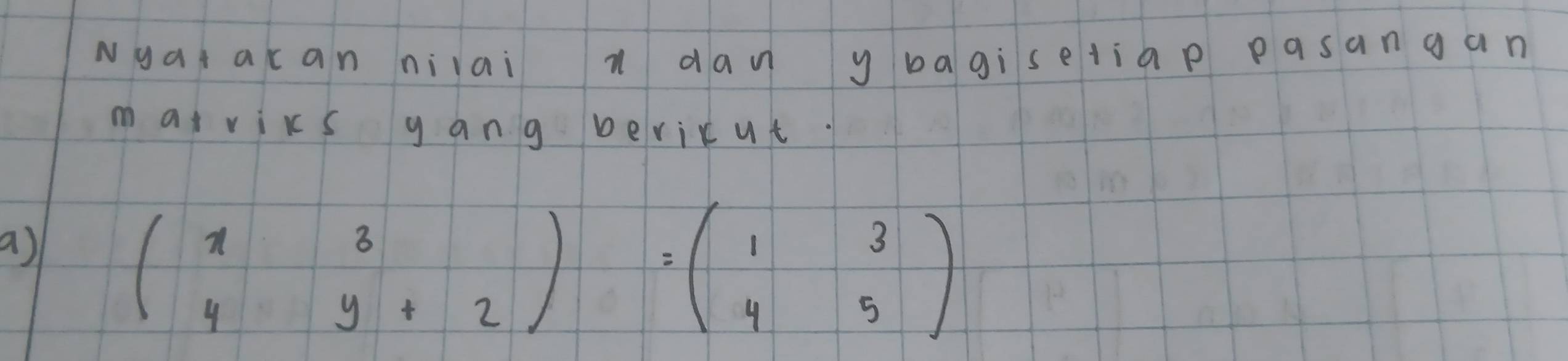 Nyat acan niiai i dan y bagìsetia p pasangan 
matviks yang bevicut. 
a)
beginpmatrix x&3 4&y+2endpmatrix =beginpmatrix 1&3 4&5endpmatrix