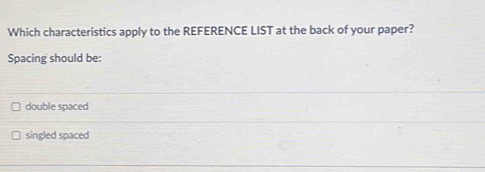 Which characteristics apply to the REFERENCE LIST at the back of your paper?
Spacing should be:
double spaced
singled spaced