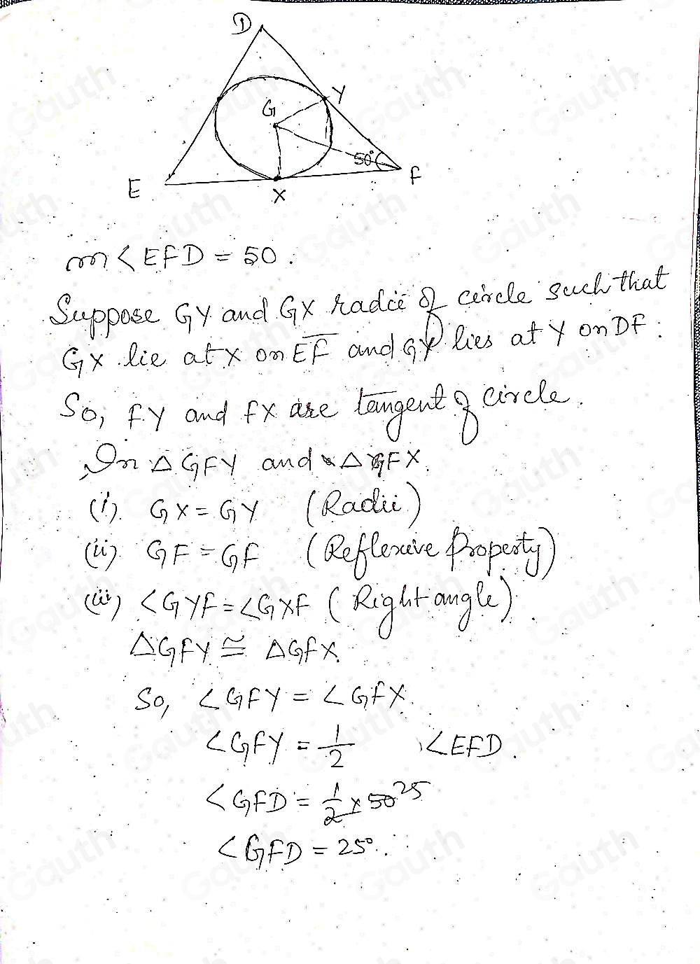 E
∠ EFD=50
Suppose Gy and Gx Radce Q cercle sucl that
Gx. lie at x om overline EF and alies at y on DF : 
Soi fy and Fx are langent a circle 
.On △ GFY and △ GFX
(D). GX=GY (Radii) 
(u) GF=GF (Reflexive pooposty) 
(a) ∠ GYF=∠ GXF (Riglr angte)
△ GFY≌ △ GFX
SO,∠ GFY=∠ GFX
∠ GFY= 1/2  ∠ EFD.
∠ GFD= 1/2 * 50^(25)
∠ GFD=25°