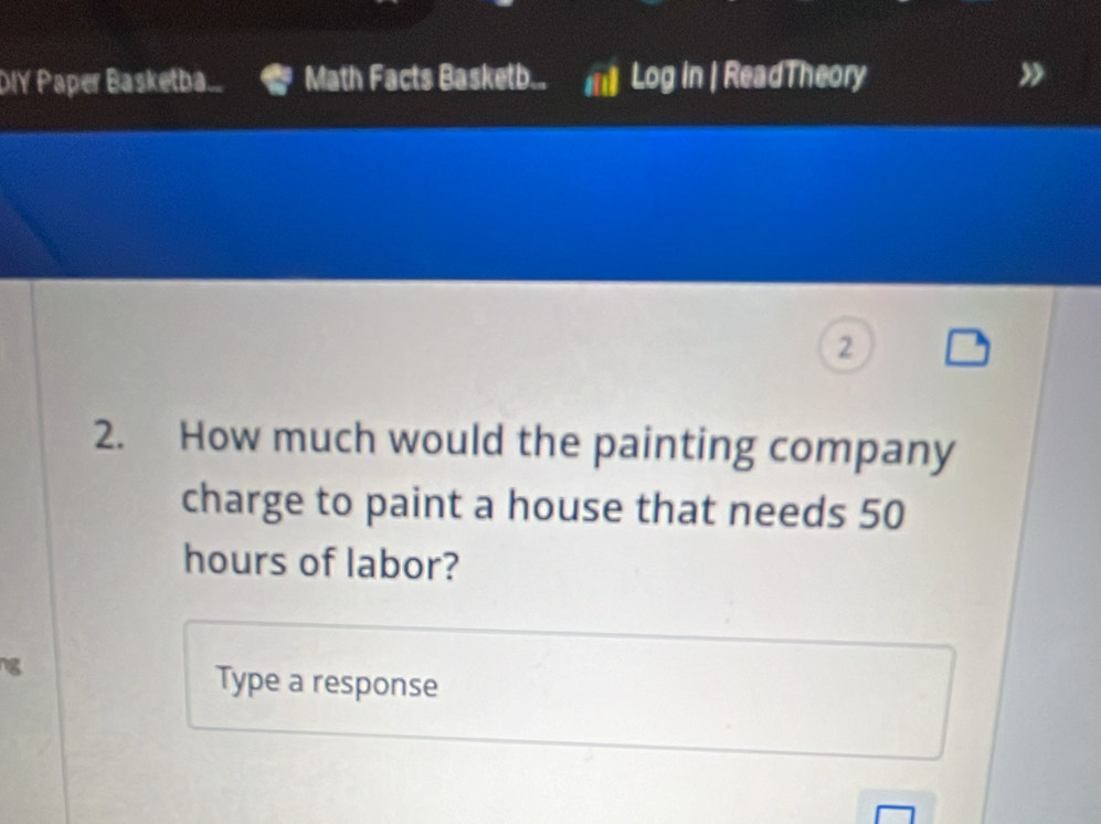 DIY Paper Basketba... Math Facts Basketb... Log in | ReadTheory 
2 
2. How much would the painting company 
charge to paint a house that needs 50
hours of labor? 
g 
Type a response