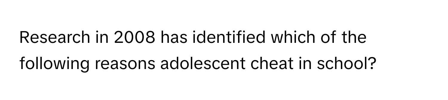 Research in 2008 has identified which of the following reasons adolescent cheat in school?