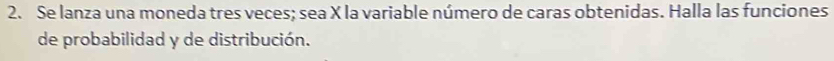 Se lanza una moneda tres veces; sea X la variable número de caras obtenidas. Halla las funciones 
de probabilidad y de distribución.